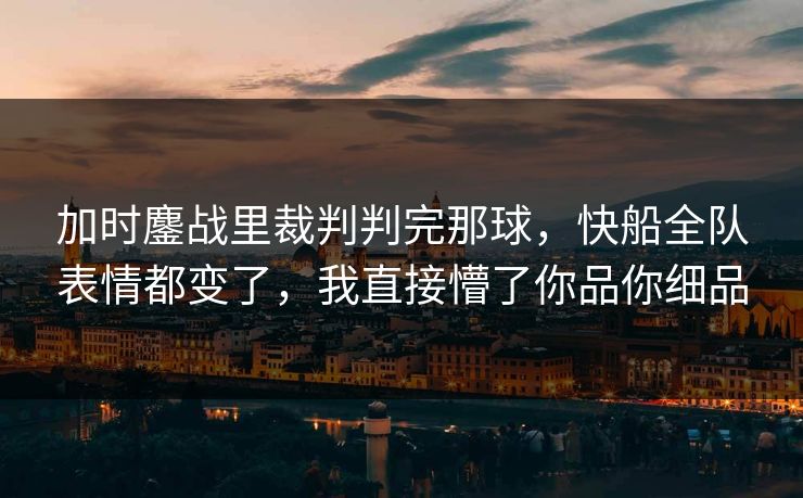 加时鏖战里裁判判完那球，快船全队表情都变了，我直接懵了你品你细品