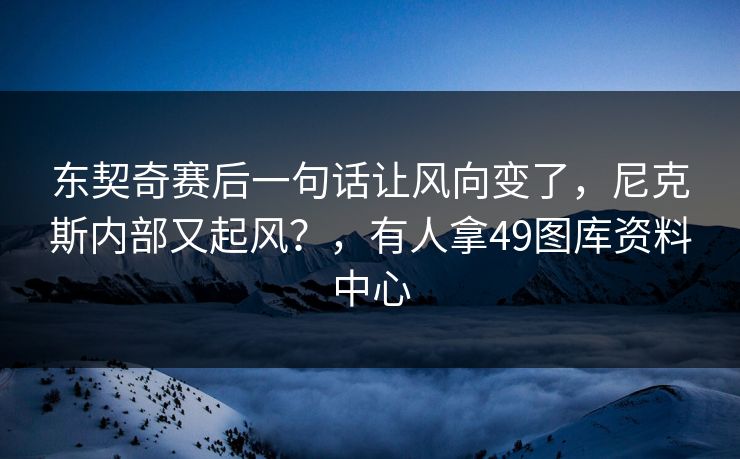 东契奇赛后一句话让风向变了，尼克斯内部又起风？，有人拿49图库资料中心