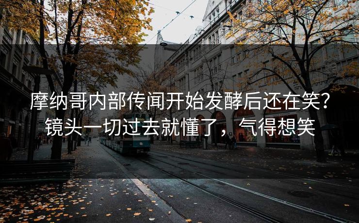 摩纳哥内部传闻开始发酵后还在笑？镜头一切过去就懂了，气得想笑