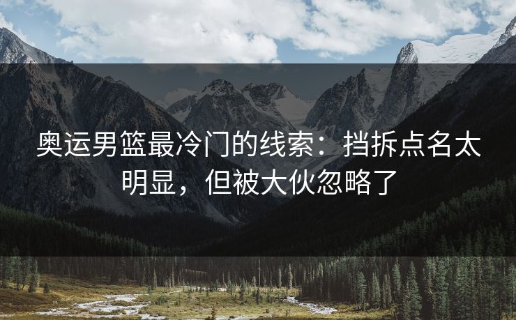 奥运男篮最冷门的线索：挡拆点名太明显，但被大伙忽略了