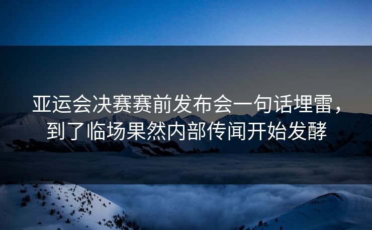 亚运会决赛赛前发布会一句话埋雷，到了临场果然内部传闻开始发酵