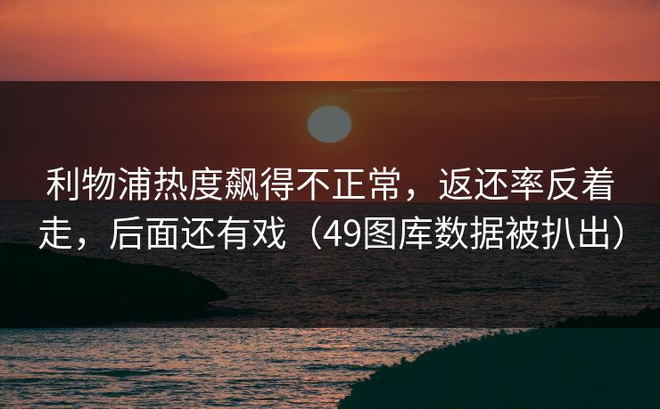 利物浦热度飙得不正常，返还率反着走，后面还有戏（49图库数据被扒出）