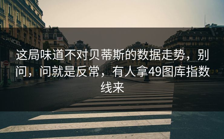 这局味道不对贝蒂斯的数据走势，别问，问就是反常，有人拿49图库指数线来