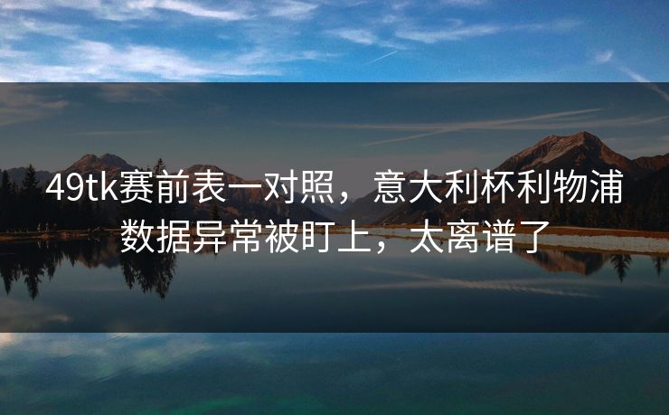49tk赛前表一对照，意大利杯利物浦数据异常被盯上，太离谱了