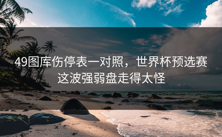 49图库伤停表一对照，世界杯预选赛这波强弱盘走得太怪