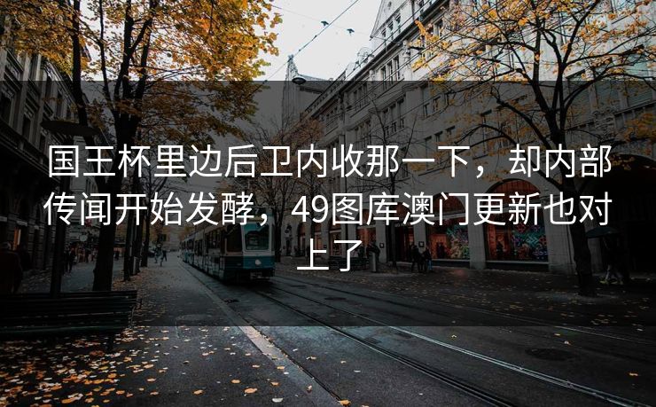 国王杯里边后卫内收那一下，却内部传闻开始发酵，49图库澳门更新也对上了