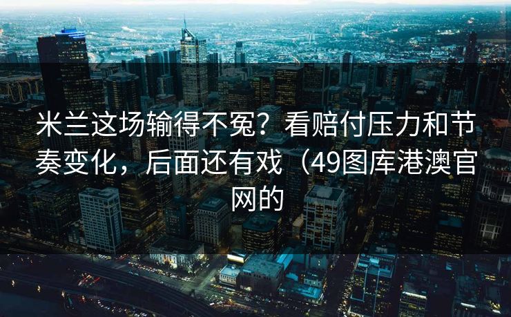 米兰这场输得不冤？看赔付压力和节奏变化，后面还有戏（49图库港澳官网的