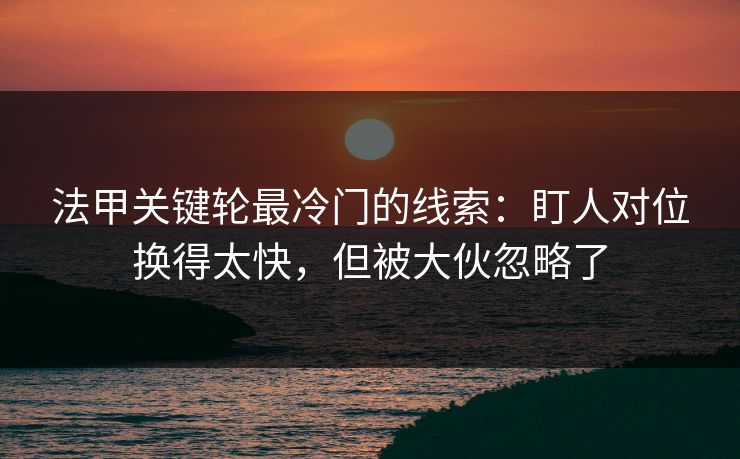 法甲关键轮最冷门的线索：盯人对位换得太快，但被大伙忽略了