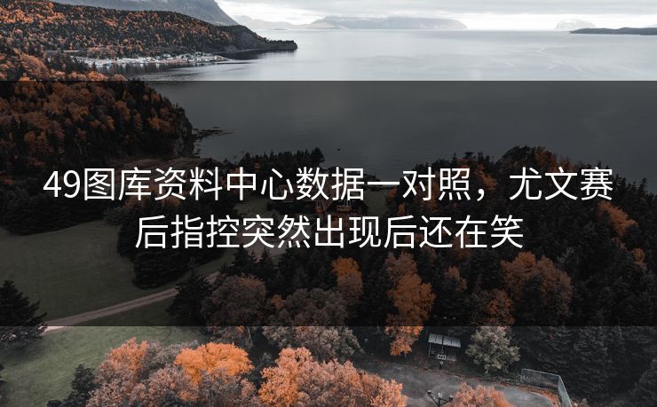49图库资料中心数据一对照，尤文赛后指控突然出现后还在笑