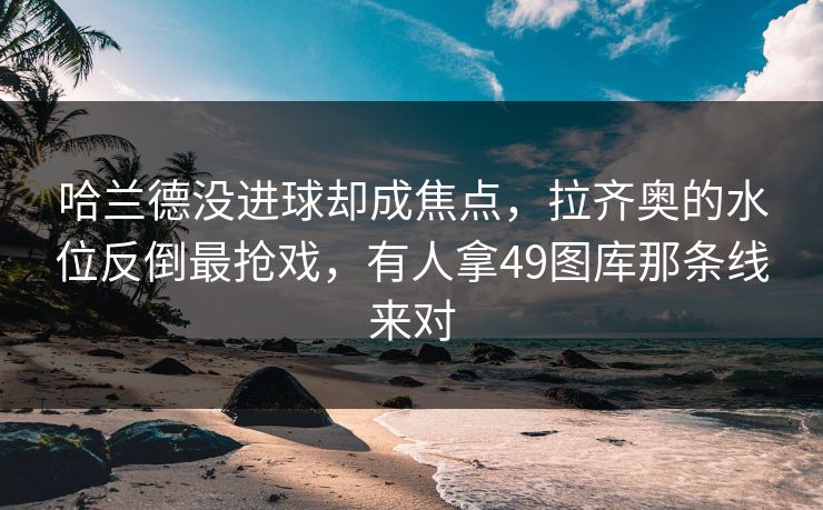 哈兰德没进球却成焦点，拉齐奥的水位反倒最抢戏，有人拿49图库那条线来对