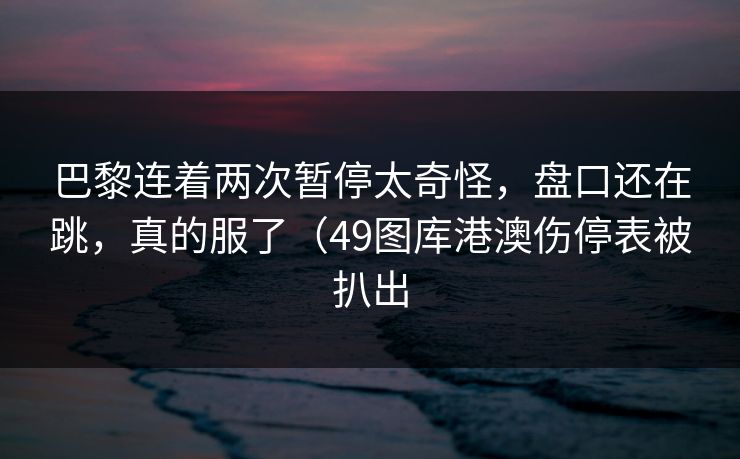 巴黎连着两次暂停太奇怪，盘口还在跳，真的服了（49图库港澳伤停表被扒出