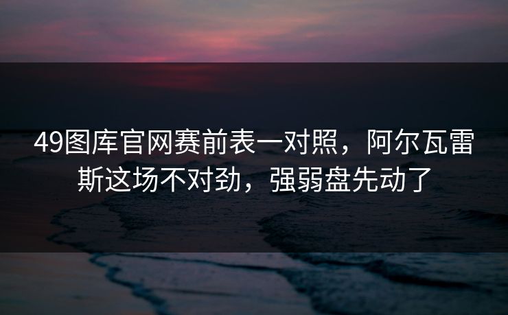 49图库官网赛前表一对照，阿尔瓦雷斯这场不对劲，强弱盘先动了