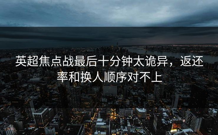 英超焦点战最后十分钟太诡异，返还率和换人顺序对不上