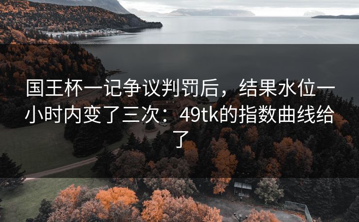 国王杯一记争议判罚后，结果水位一小时内变了三次：49tk的指数曲线给了