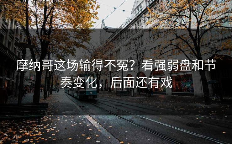 摩纳哥这场输得不冤？看强弱盘和节奏变化，后面还有戏