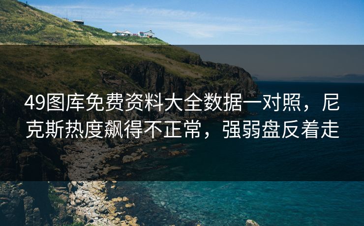 49图库免费资料大全数据一对照，尼克斯热度飙得不正常，强弱盘反着走