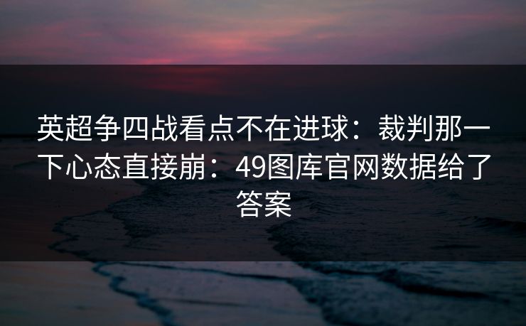 英超争四战看点不在进球：裁判那一下心态直接崩：49图库官网数据给了答案