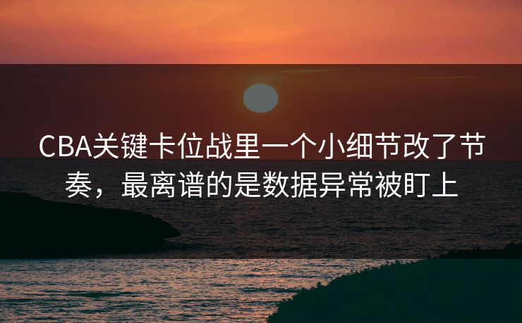 CBA关键卡位战里一个小细节改了节奏,最离谱的是数据异常被盯上 CBA关键卡位战里一个小细节改了节奏,最离谱的是数据异常被盯上