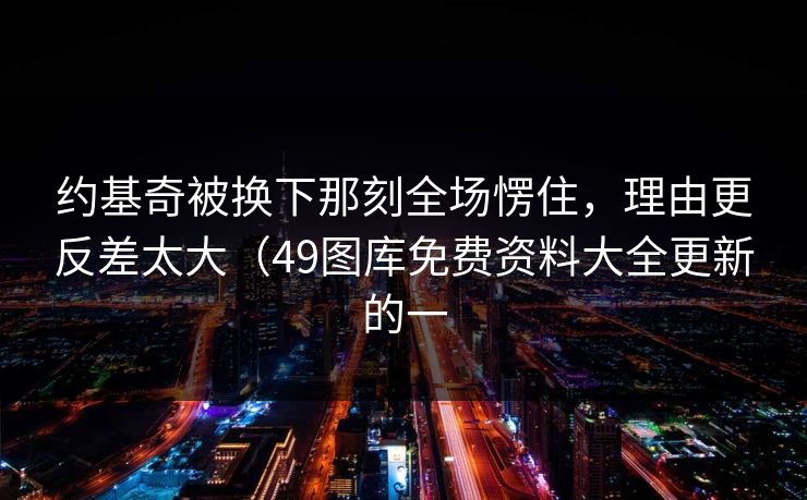 约基奇被换下那刻全场愣住,理由更反差太大(49图库免费资料大全更新的一 约基奇被换下那刻全场愣住,理由更反差太大(49图库免费资料大全更新的一