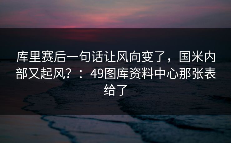 库里赛后一句话让风向变了，国米内部又起风？：49图库资料中心那张表给了