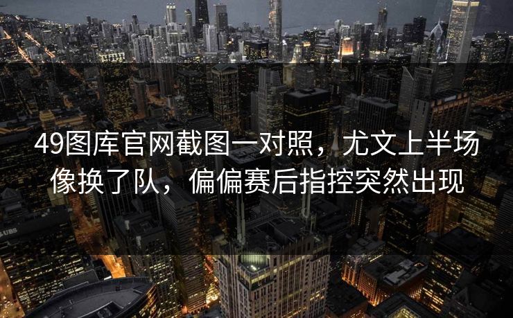 49图库官网截图一对照，尤文上半场像换了队，偏偏赛后指控突然出现