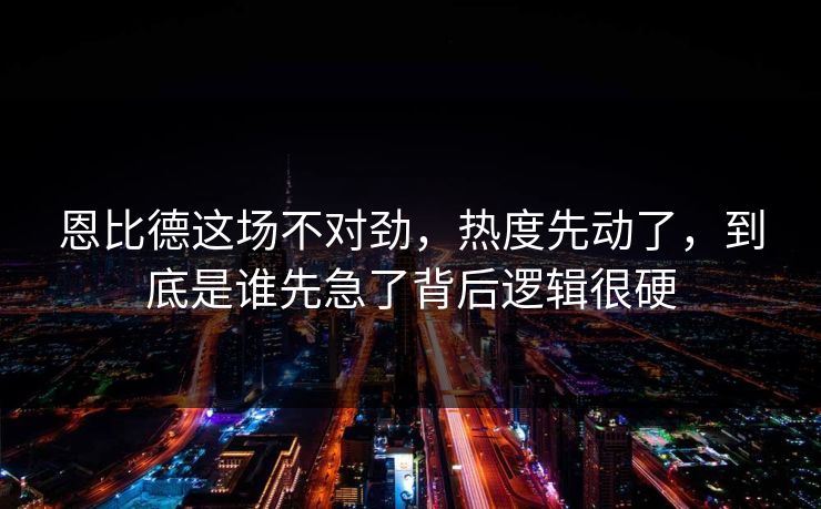 恩比德这场不对劲，热度先动了，到底是谁先急了背后逻辑很硬
