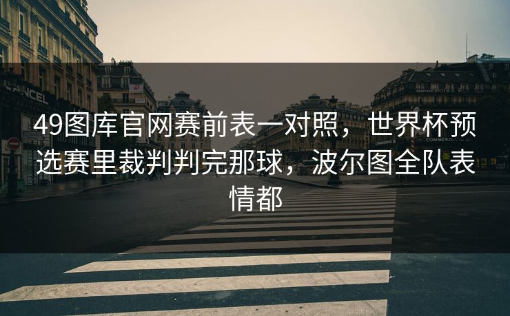 49图库官网赛前表一对照,世界杯预选赛里裁判判完那球,波尔图全队表情都 49图库官网赛前表一对照,世界杯预选赛里裁判判完那球,波尔图全队表情都