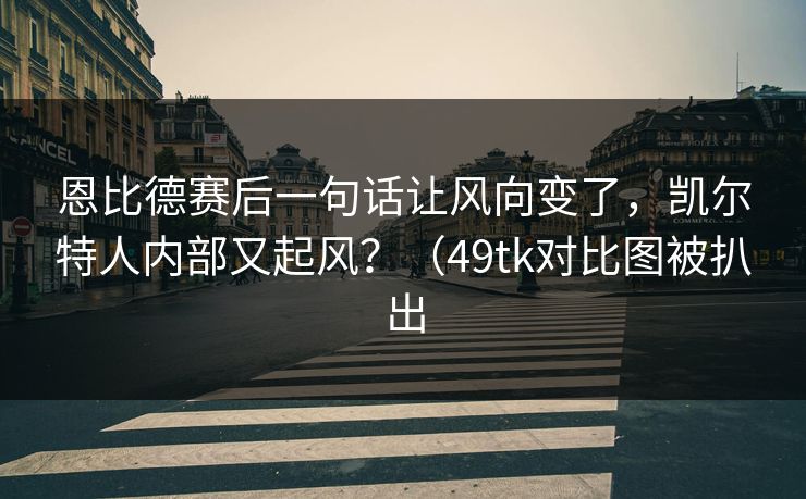 恩比德赛后一句话让风向变了，凯尔特人内部又起风？（49tk对比图被扒出