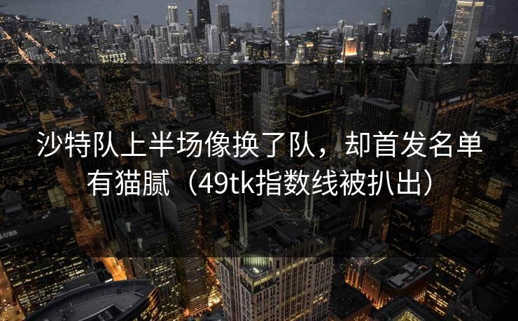 沙特队上半场像换了队，却首发名单有猫腻（49tk指数线被扒出）