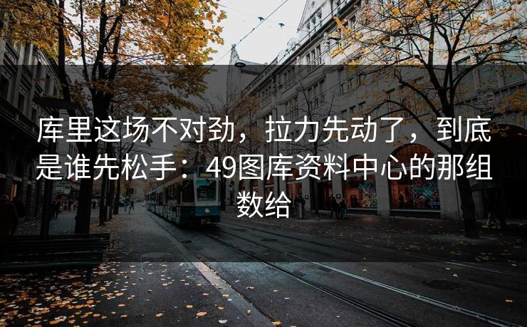 库里这场不对劲，拉力先动了，到底是谁先松手：49图库资料中心的那组数给
