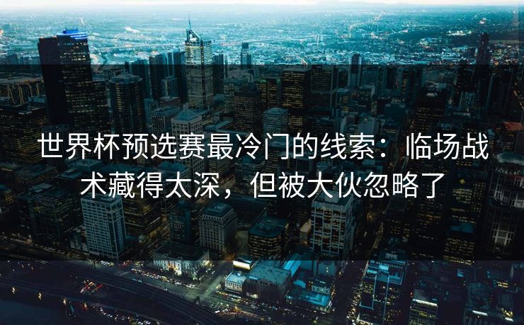 世界杯预选赛最冷门的线索：临场战术藏得太深，但被大伙忽略了