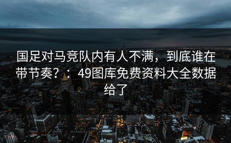 国足对马竞队内有人不满，到底谁在带节奏？：49图库免费资料大全数据给了