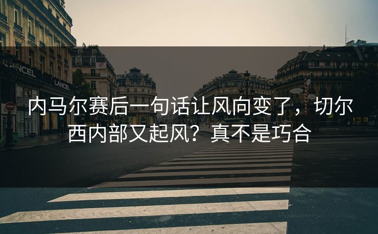 内马尔赛后一句话让风向变了，切尔西内部又起风？真不是巧合