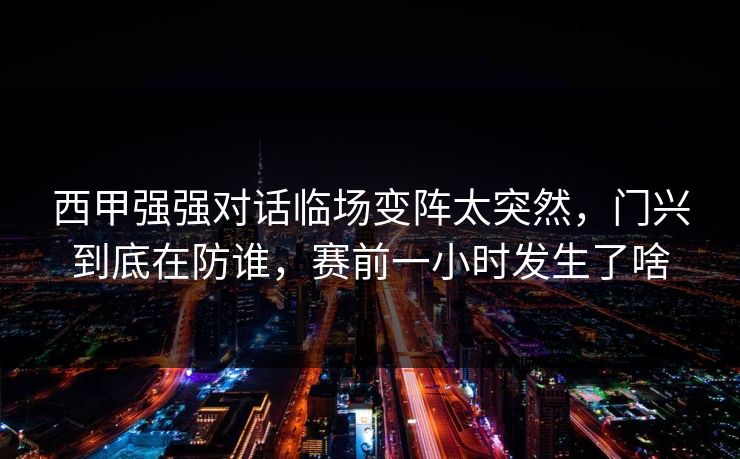 西甲强强对话临场变阵太突然，门兴到底在防谁，赛前一小时发生了啥