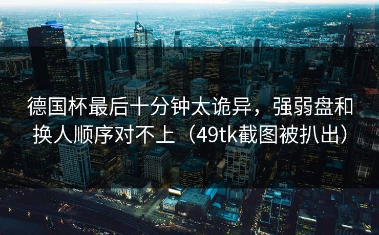 德国杯最后十分钟太诡异，强弱盘和换人顺序对不上（49tk截图被扒出）