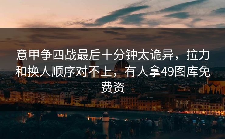 意甲争四战最后十分钟太诡异，拉力和换人顺序对不上，有人拿49图库免费资