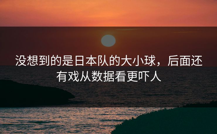 没想到的是日本队的大小球，后面还有戏从数据看更吓人