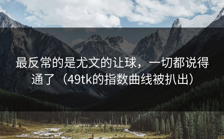 最反常的是尤文的让球，一切都说得通了（49tk的指数曲线被扒出）