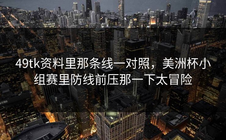 49tk资料里那条线一对照，美洲杯小组赛里防线前压那一下太冒险