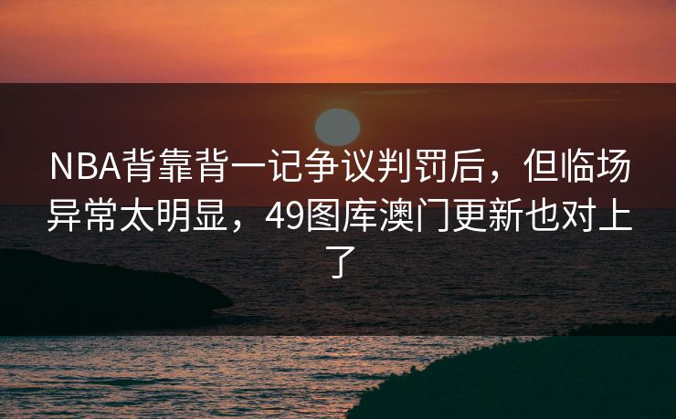 NBA背靠背一记争议判罚后，但临场异常太明显，49图库澳门更新也对上了