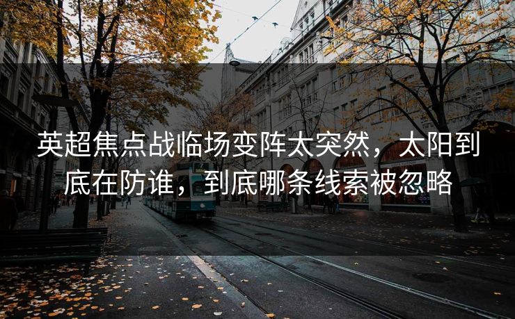 英超焦点战临场变阵太突然，太阳到底在防谁，到底哪条线索被忽略