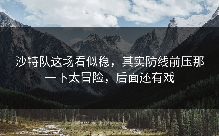 沙特队这场看似稳，其实防线前压那一下太冒险，后面还有戏
