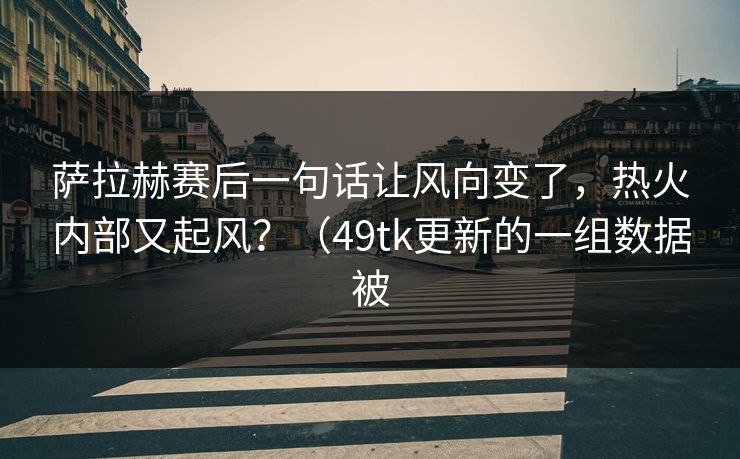 萨拉赫赛后一句话让风向变了,热火内部又起风?(49tk更新的一组数据被 萨拉赫赛后一句话让风向变了,热火内部又起风?(49tk更新的一组数据被
