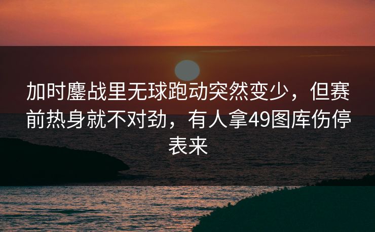 加时鏖战里无球跑动突然变少，但赛前热身就不对劲，有人拿49图库伤停表来